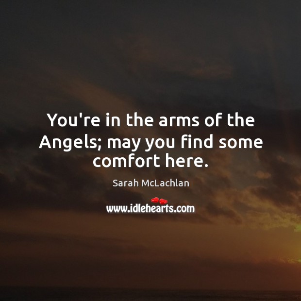 You’re in the arms of the Angels; may you find some comfort here. Sarah McLachlan Picture Quote