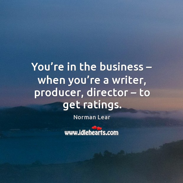 You’re in the business – when you’re a writer, producer, director – to get ratings. Norman Lear Picture Quote