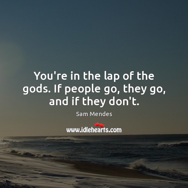 You’re in the lap of the Gods. If people go, they go, and if they don’t. Sam Mendes Picture Quote