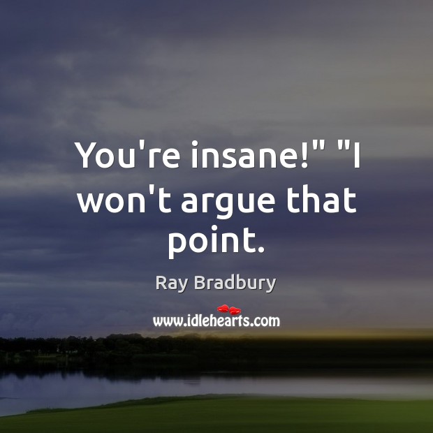 You’re insane!” “I won’t argue that point. Ray Bradbury Picture Quote