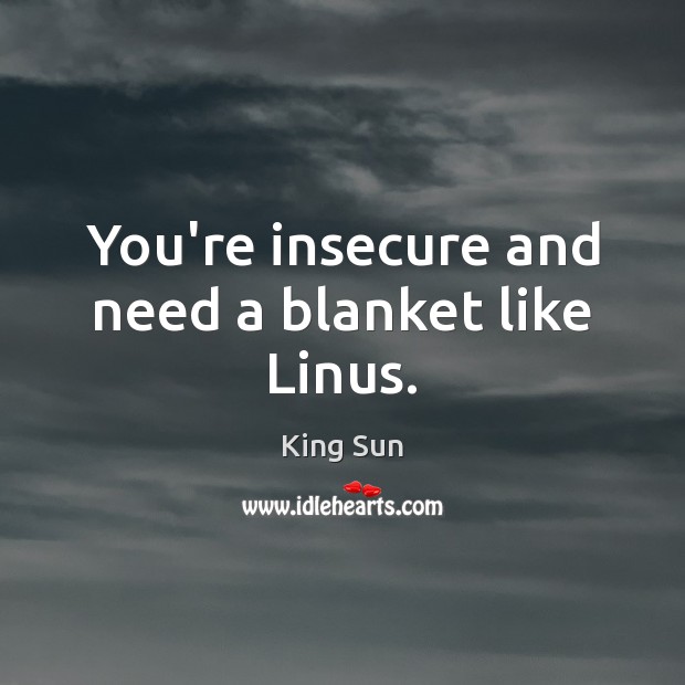 You’re insecure and need a blanket like Linus. King Sun Picture Quote