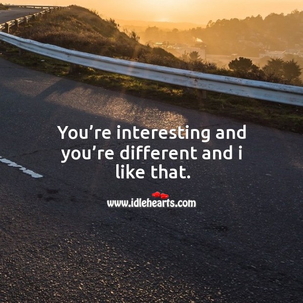 You’re interesting and you’re different and I like that. Image