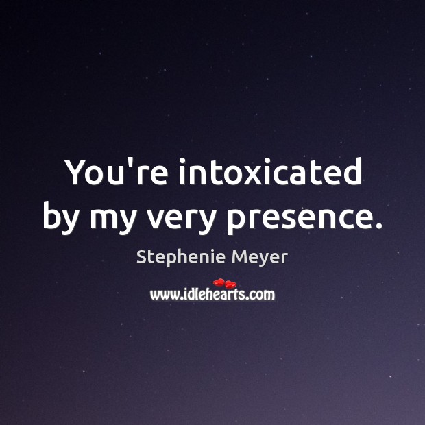You’re intoxicated by my very presence. Stephenie Meyer Picture Quote