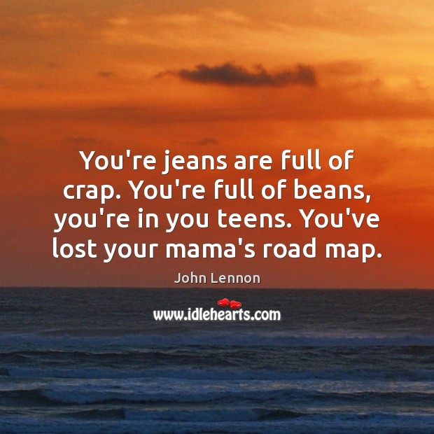 You’re jeans are full of crap. You’re full of beans, you’re in John Lennon Picture Quote