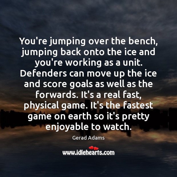 You’re jumping over the bench, jumping back onto the ice and you’re Gerad Adams Picture Quote