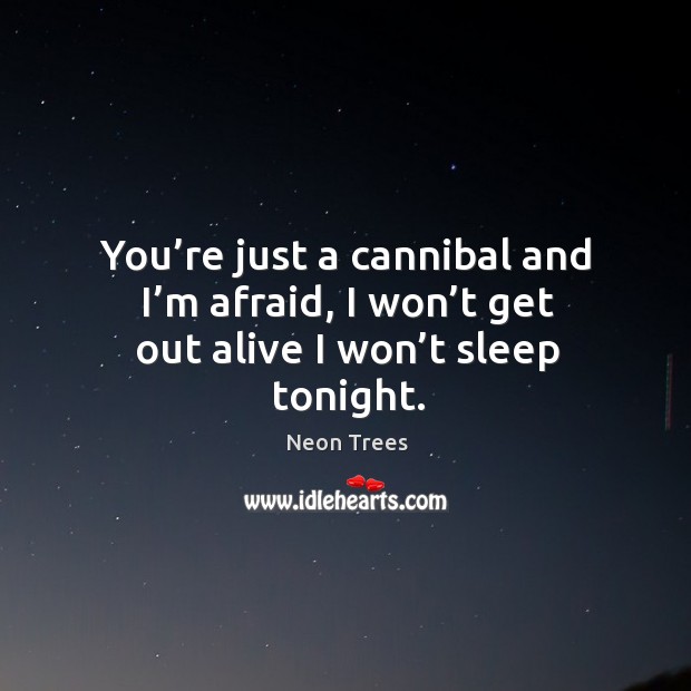 You’re just a cannibal and I’m afraid, I won’t get out alive I won’t sleep tonight. Neon Trees Picture Quote