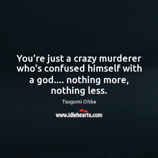You’re just a crazy murderer who’s confused himself with a God…. nothing Image