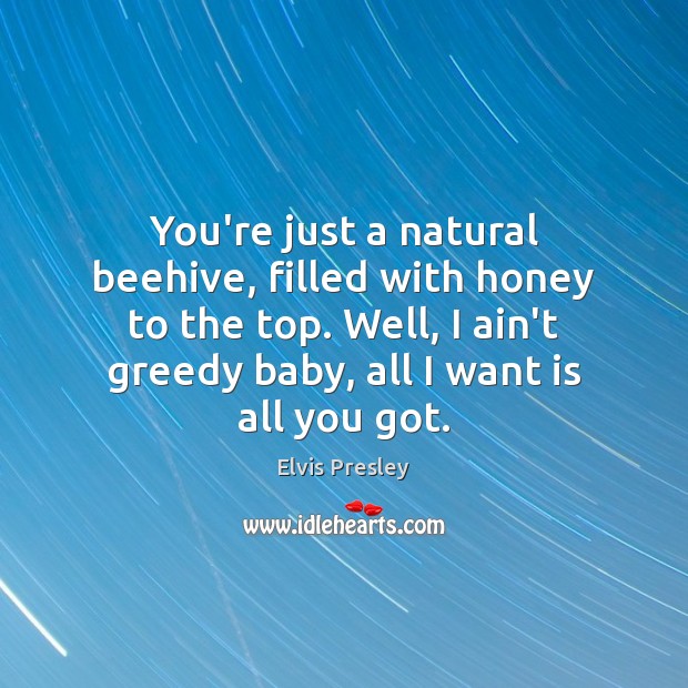 You’re just a natural beehive, filled with honey to the top. Well, Elvis Presley Picture Quote