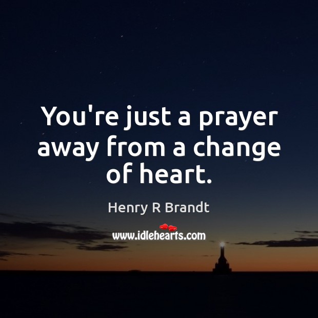 You’re just a prayer away from a change of heart. Henry R Brandt Picture Quote