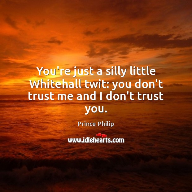 You’re just a silly little Whitehall twit: you don’t trust me and I don’t trust you. Prince Philip Picture Quote