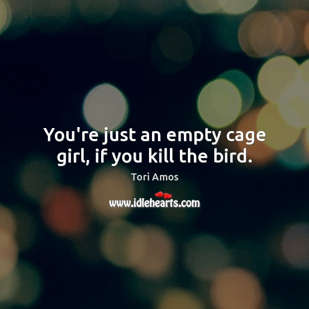 You’re just an empty cage girl, if you kill the bird. Tori Amos Picture Quote