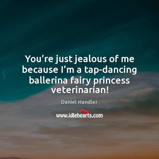 You’re just jealous of me because I’m a tap-dancing ballerina Daniel Handler Picture Quote