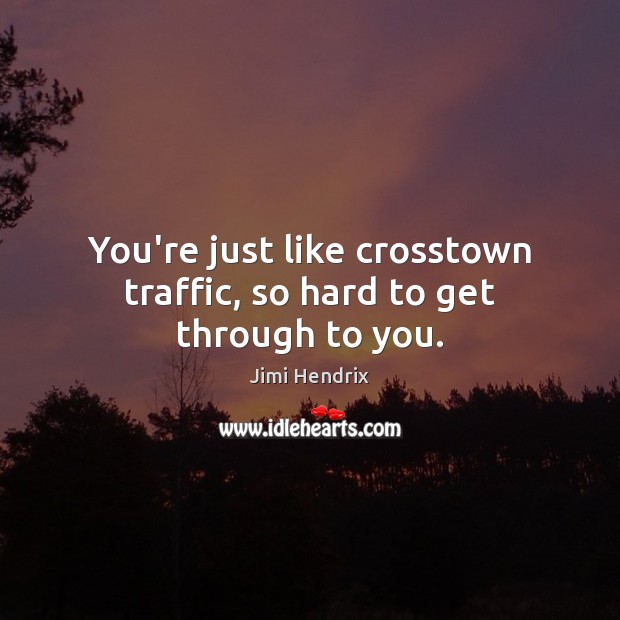 You’re just like crosstown traffic, so hard to get through to you. Jimi Hendrix Picture Quote