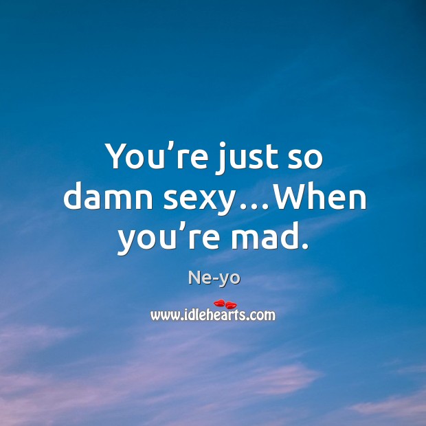 You’re just so damn sexy…when you’re mad. Ne-yo Picture Quote