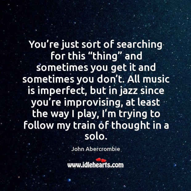 You’re just sort of searching for this “thing” and sometimes you get it and sometimes you don’t. John Abercrombie Picture Quote