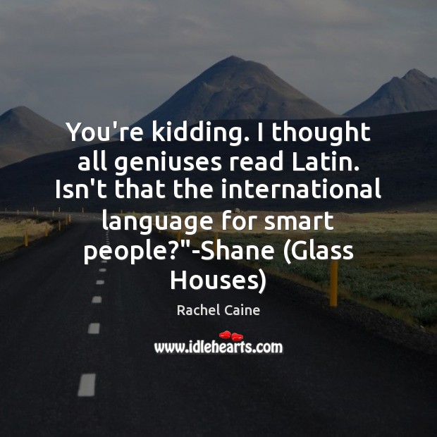 You’re kidding. I thought all geniuses read Latin. Isn’t that the international Image