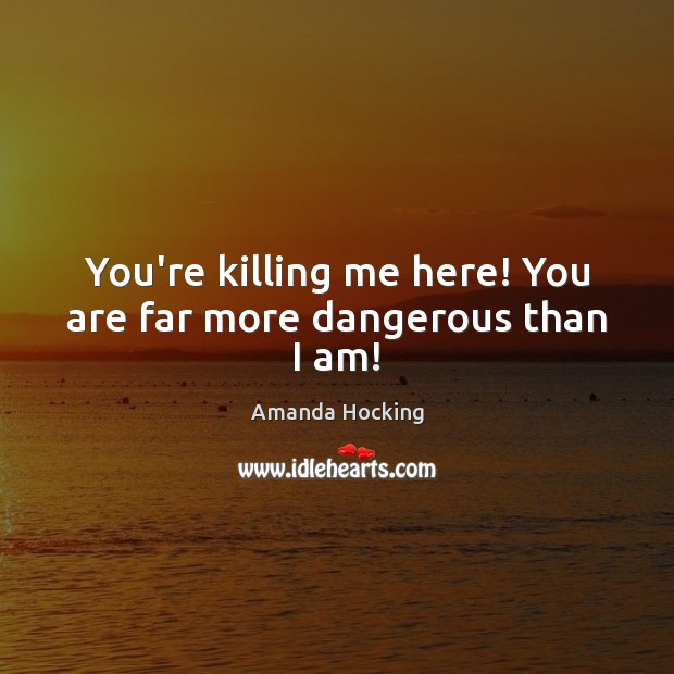 You’re killing me here! You are far more dangerous than I am! Image