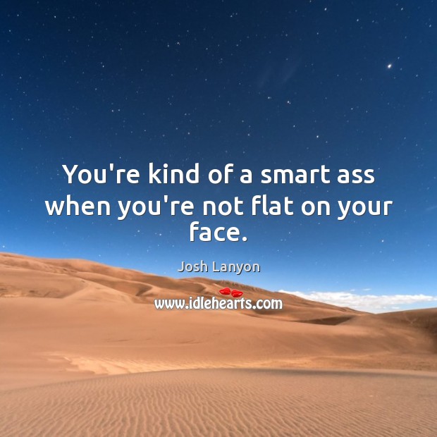 You’re kind of a smart ass when you’re not flat on your face. Josh Lanyon Picture Quote