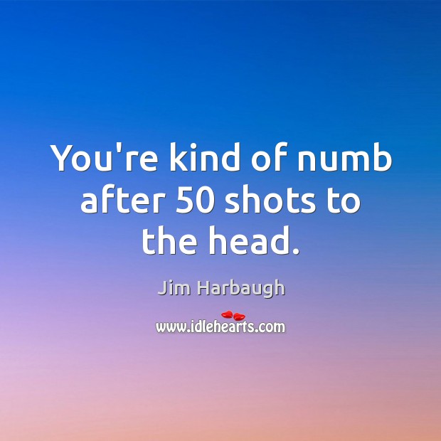 You’re kind of numb after 50 shots to the head. Jim Harbaugh Picture Quote