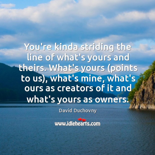 You’re kinda striding the line of what’s yours and theirs. What’s yours ( David Duchovny Picture Quote