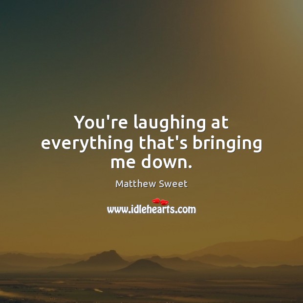 You’re laughing at everything that’s bringing me down. Matthew Sweet Picture Quote