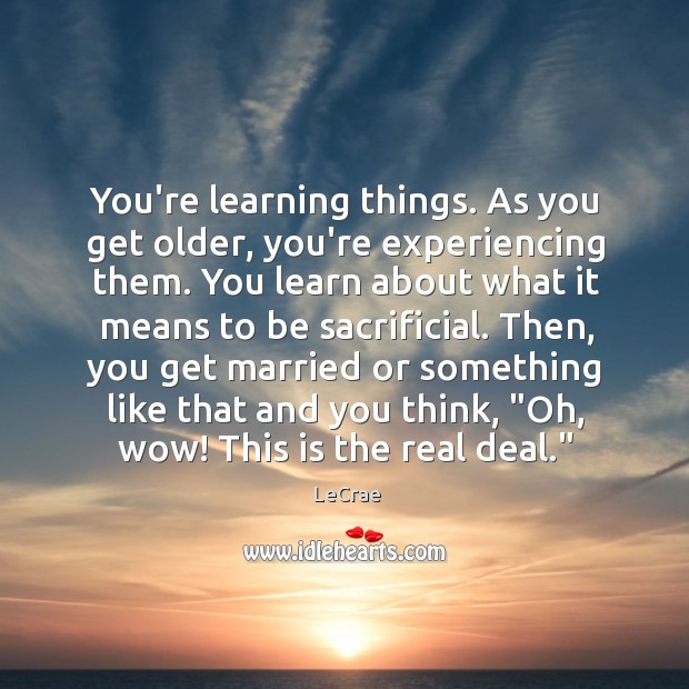 You’re learning things. As you get older, you’re experiencing them. You learn LeCrae Picture Quote