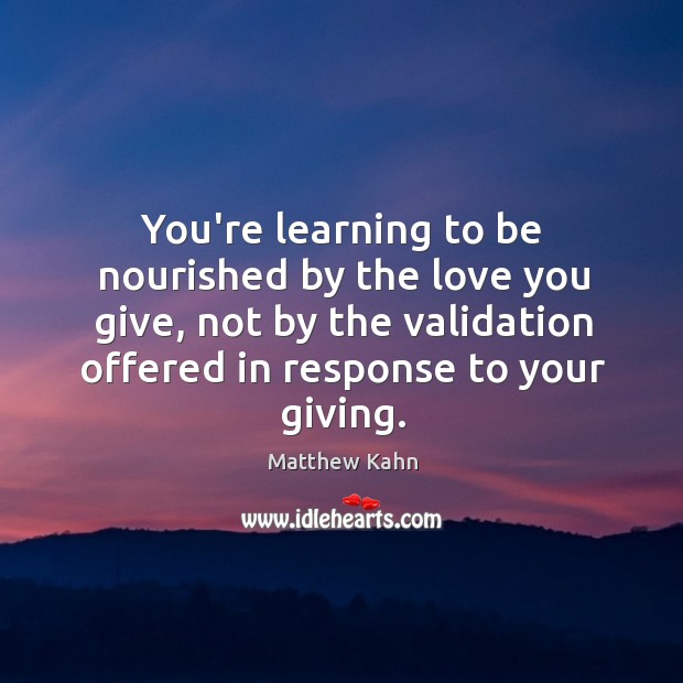 You’re learning to be nourished by the love you give, not by Matthew Kahn Picture Quote