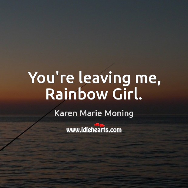 You’re leaving me, Rainbow Girl. Karen Marie Moning Picture Quote
