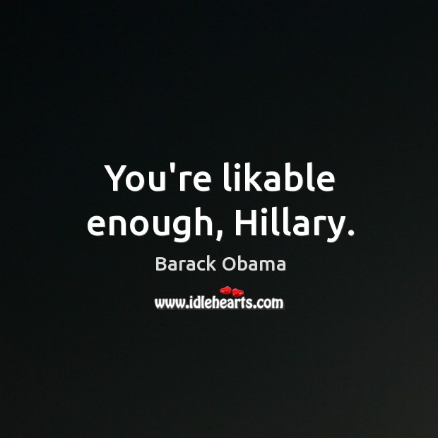 You’re likable enough, Hillary. Barack Obama Picture Quote