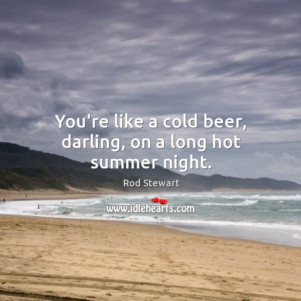 You’re like a cold beer, darling, on a long hot summer night. Rod Stewart Picture Quote