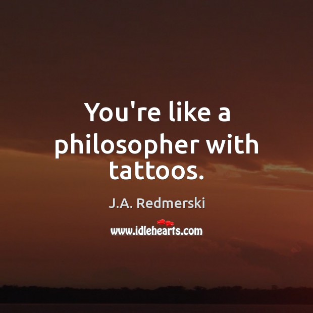 You’re like a philosopher with tattoos. J.A. Redmerski Picture Quote