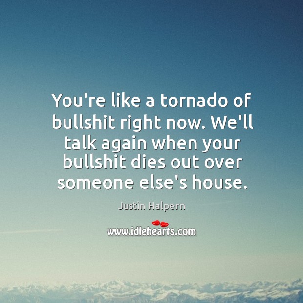 You’re like a tornado of bullshit right now. We’ll talk again when Justin Halpern Picture Quote