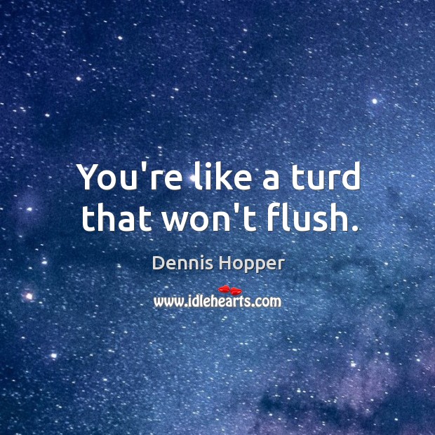 You’re like a turd that won’t flush. Dennis Hopper Picture Quote