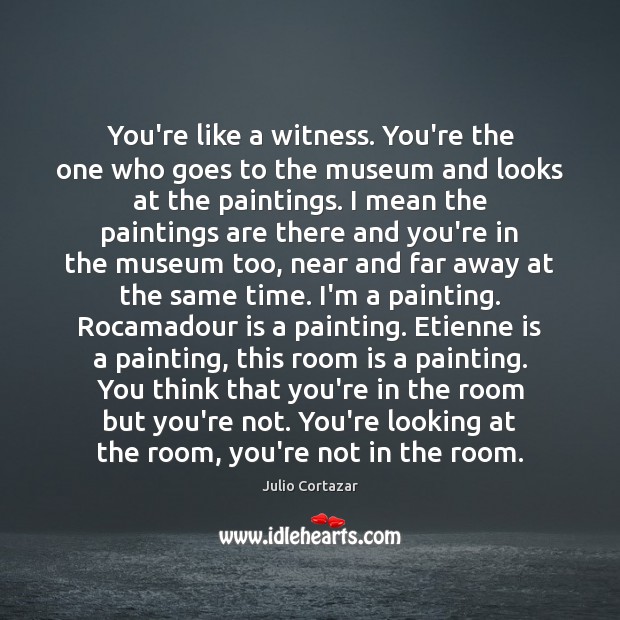 You’re like a witness. You’re the one who goes to the museum Julio Cortazar Picture Quote