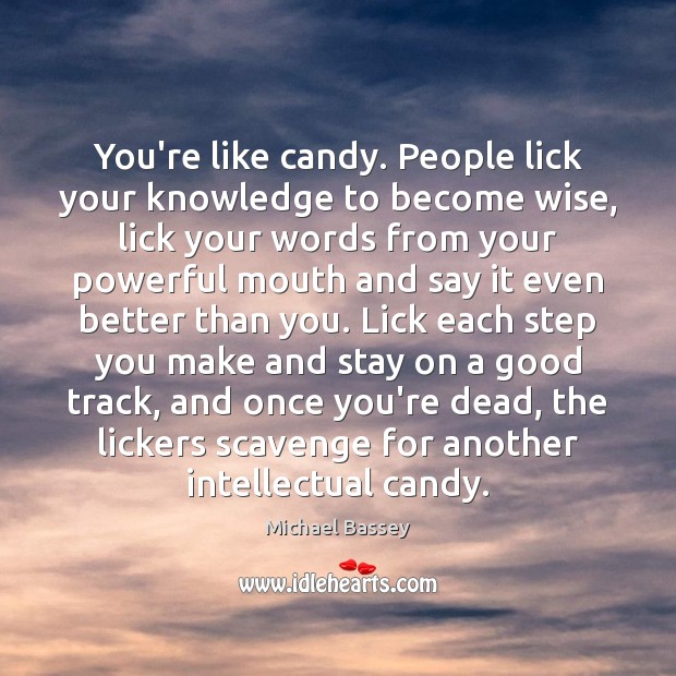 You’re like candy. People lick your knowledge to become wise, lick your Image