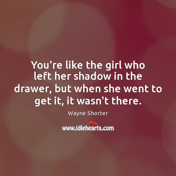 You’re like the girl who left her shadow in the drawer, but Wayne Shorter Picture Quote