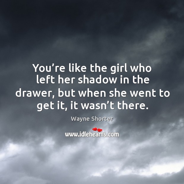 You’re like the girl who left her shadow in the drawer, but when she went to get it, it wasn’t there. Wayne Shorter Picture Quote