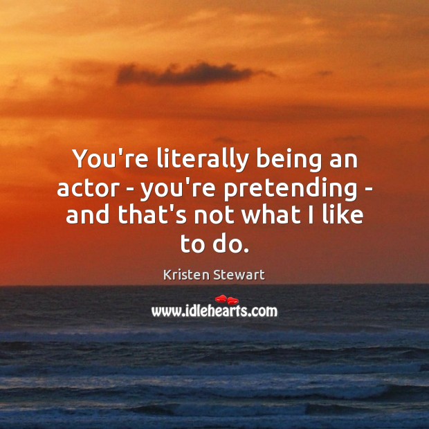 You’re literally being an actor – you’re pretending – and that’s not what I like to do. Kristen Stewart Picture Quote