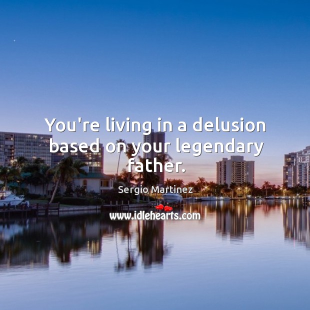 You’re living in a delusion based on your legendary father. Sergio Martinez Picture Quote