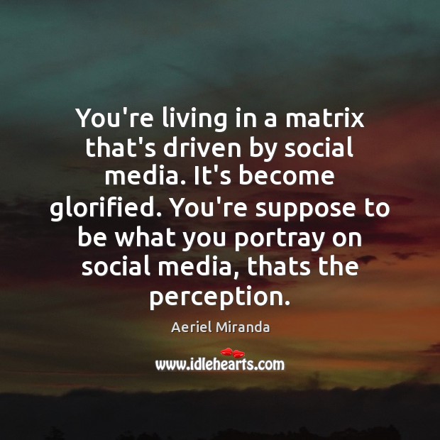 You’re living in a matrix that’s driven by social media. It’s become Image