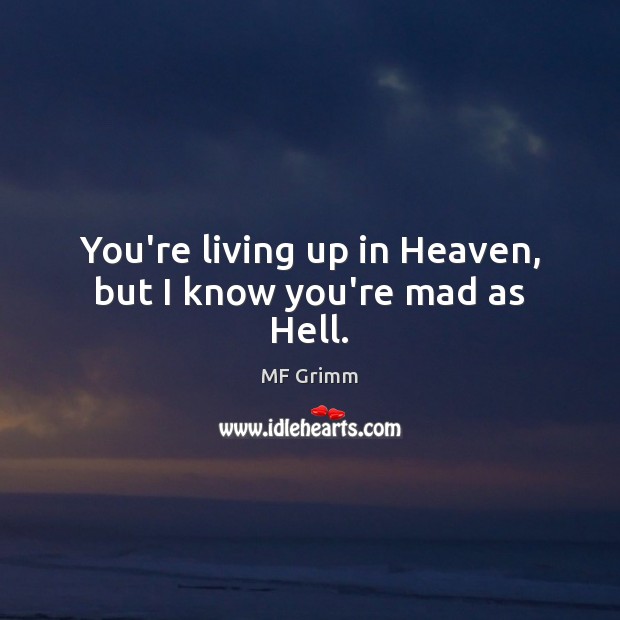 You’re living up in Heaven, but I know you’re mad as Hell. Image