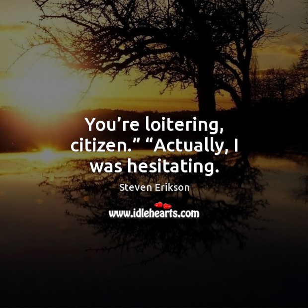 You’re loitering, citizen.” “Actually, I was hesitating. Steven Erikson Picture Quote