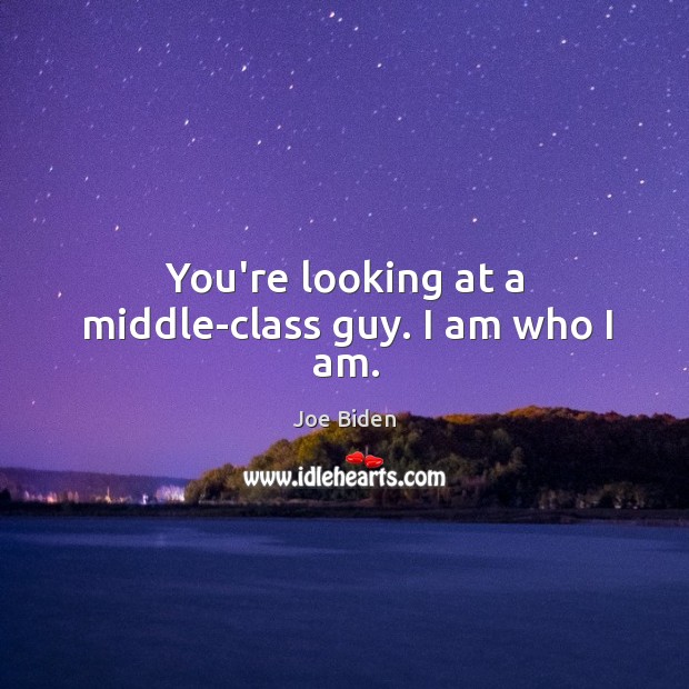 You’re looking at a middle-class guy. I am who I am. Joe Biden Picture Quote