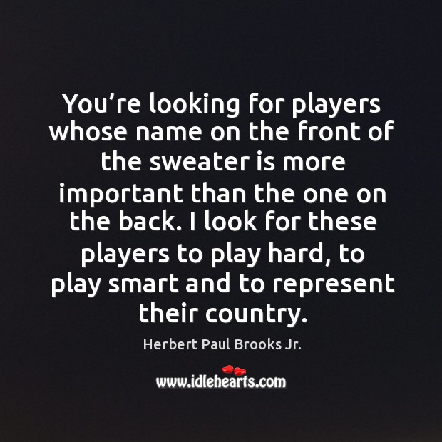 You’re looking for players whose name on the front of the sweater is more important than the one on the back. Herbert Paul Brooks Jr. Picture Quote