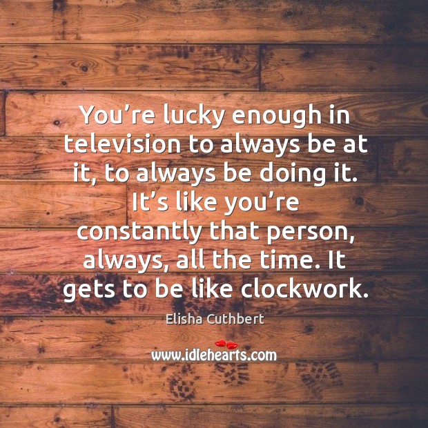 You’re lucky enough in television to always be at it, to always be doing it. Elisha Cuthbert Picture Quote