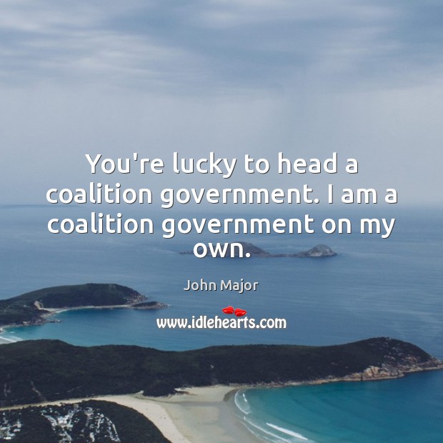 You’re lucky to head a coalition government. I am a coalition government on my own. Image