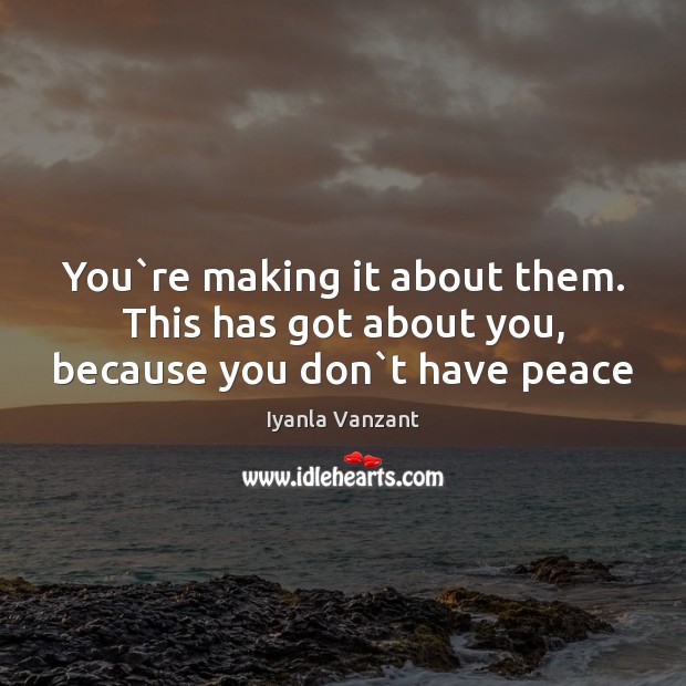 You`re making it about them. This has got about you, because you don`t have peace Iyanla Vanzant Picture Quote