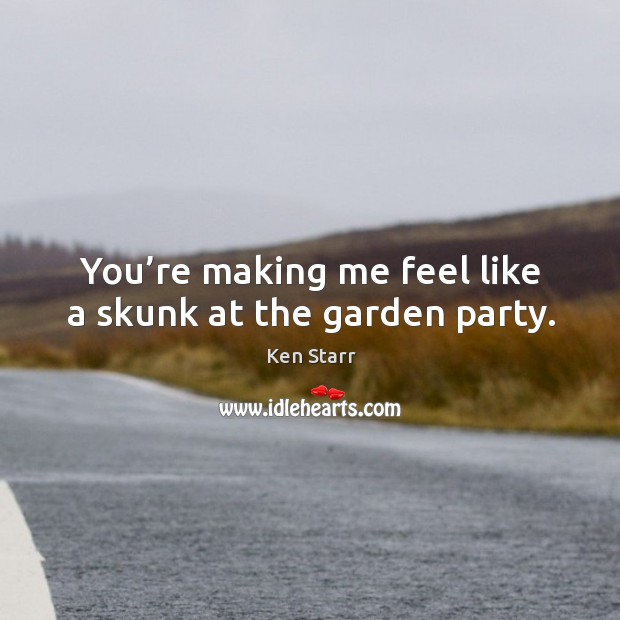 You’re making me feel like a skunk at the garden party. Ken Starr Picture Quote