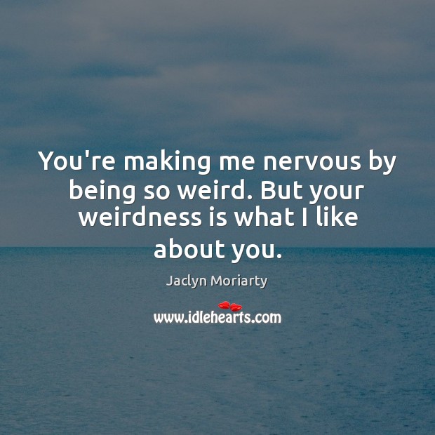 You’re making me nervous by being so weird. But your weirdness is what I like about you. Jaclyn Moriarty Picture Quote