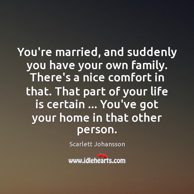 You’re married, and suddenly you have your own family. There’s a nice Scarlett Johansson Picture Quote